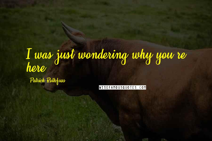 Patrick Rothfuss Quotes: I was just wondering why you're here.