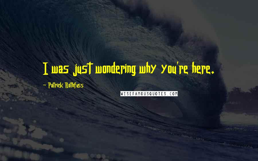 Patrick Rothfuss Quotes: I was just wondering why you're here.