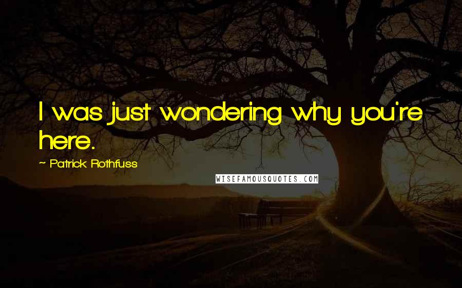 Patrick Rothfuss Quotes: I was just wondering why you're here.