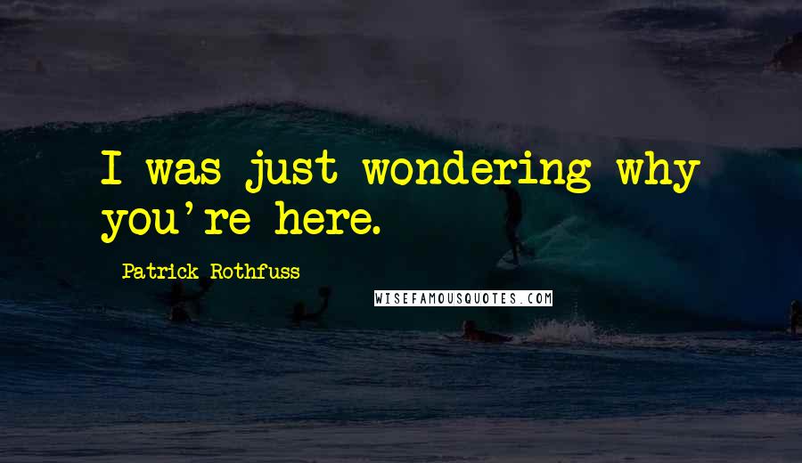 Patrick Rothfuss Quotes: I was just wondering why you're here.