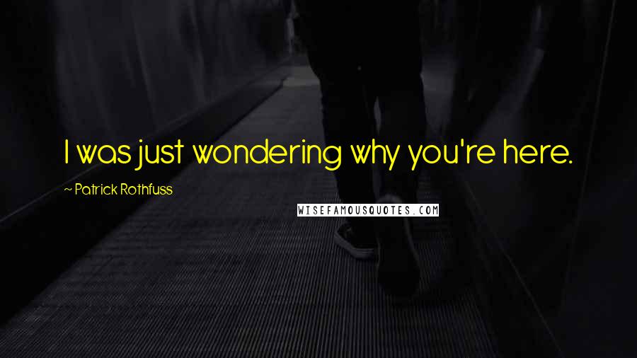 Patrick Rothfuss Quotes: I was just wondering why you're here.