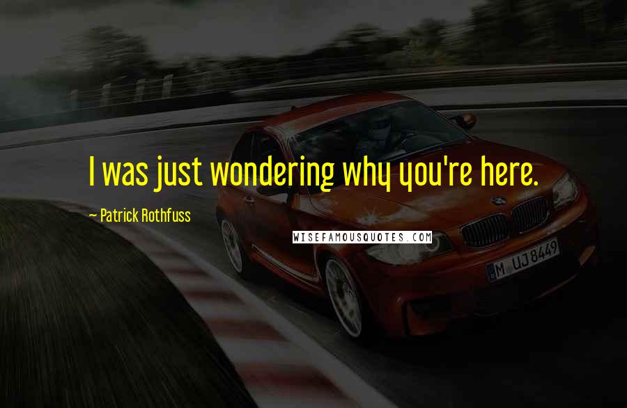 Patrick Rothfuss Quotes: I was just wondering why you're here.