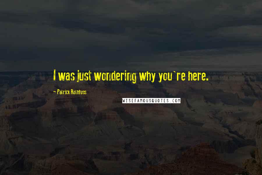 Patrick Rothfuss Quotes: I was just wondering why you're here.