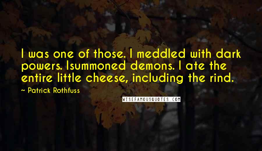 Patrick Rothfuss Quotes: I was one of those. I meddled with dark powers. Isummoned demons. I ate the entire little cheese, including the rind.