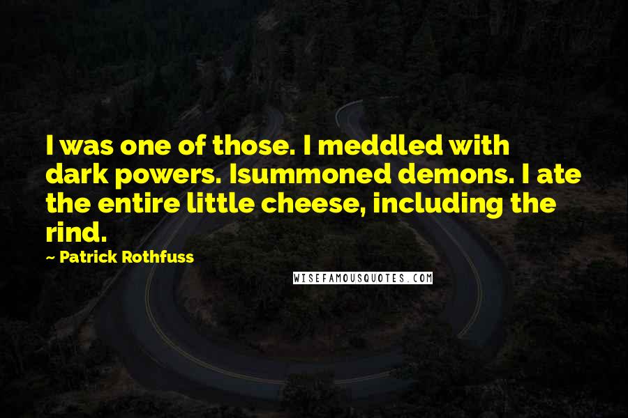 Patrick Rothfuss Quotes: I was one of those. I meddled with dark powers. Isummoned demons. I ate the entire little cheese, including the rind.