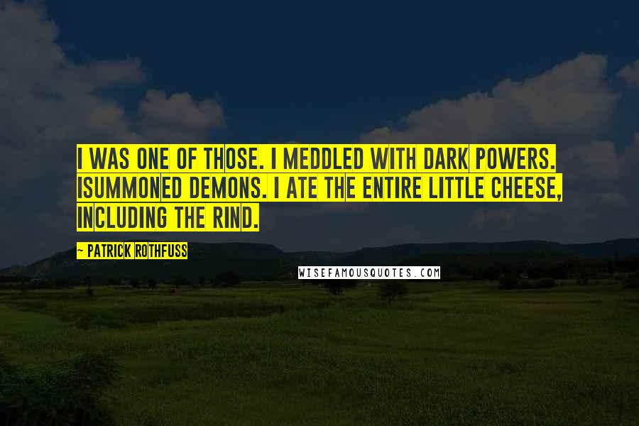 Patrick Rothfuss Quotes: I was one of those. I meddled with dark powers. Isummoned demons. I ate the entire little cheese, including the rind.