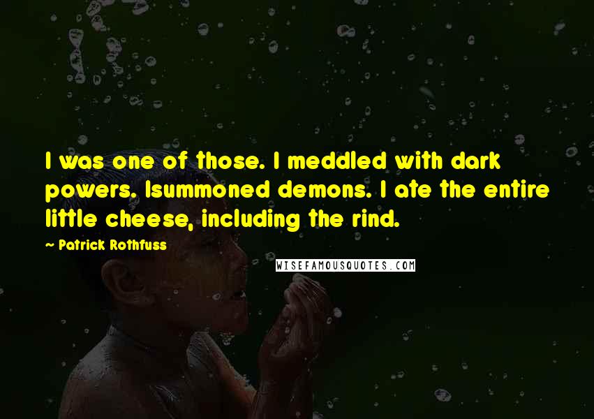 Patrick Rothfuss Quotes: I was one of those. I meddled with dark powers. Isummoned demons. I ate the entire little cheese, including the rind.