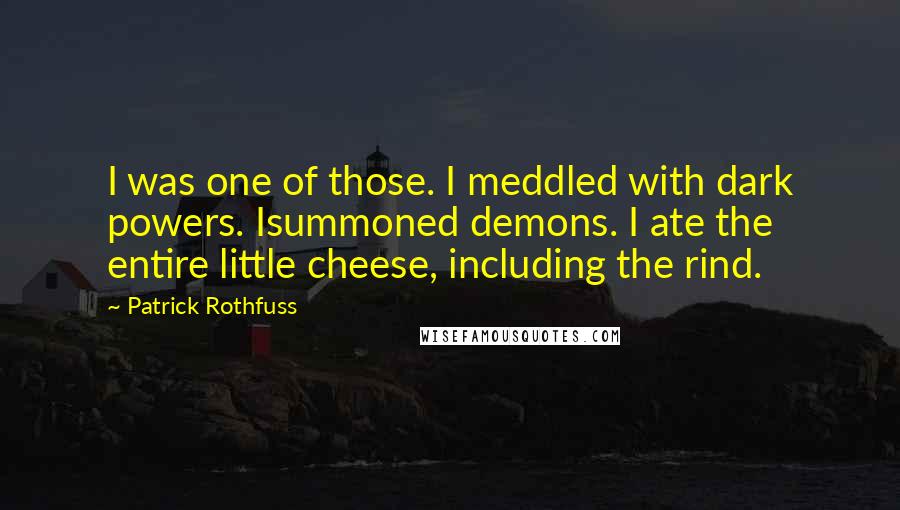 Patrick Rothfuss Quotes: I was one of those. I meddled with dark powers. Isummoned demons. I ate the entire little cheese, including the rind.