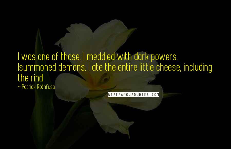 Patrick Rothfuss Quotes: I was one of those. I meddled with dark powers. Isummoned demons. I ate the entire little cheese, including the rind.