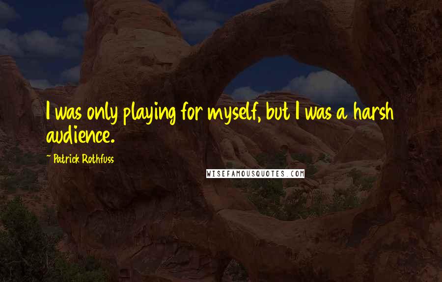 Patrick Rothfuss Quotes: I was only playing for myself, but I was a harsh audience.