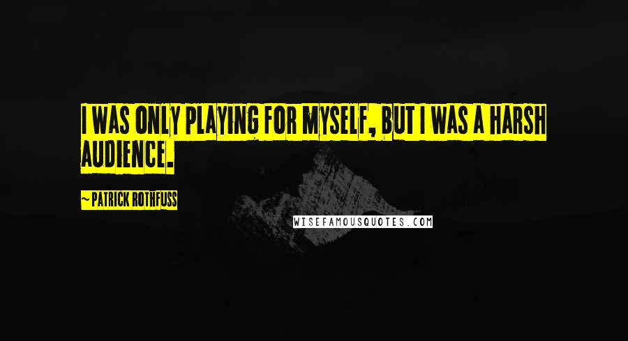 Patrick Rothfuss Quotes: I was only playing for myself, but I was a harsh audience.