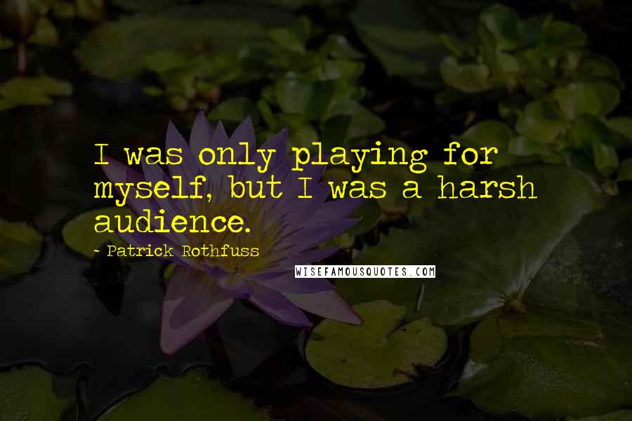 Patrick Rothfuss Quotes: I was only playing for myself, but I was a harsh audience.