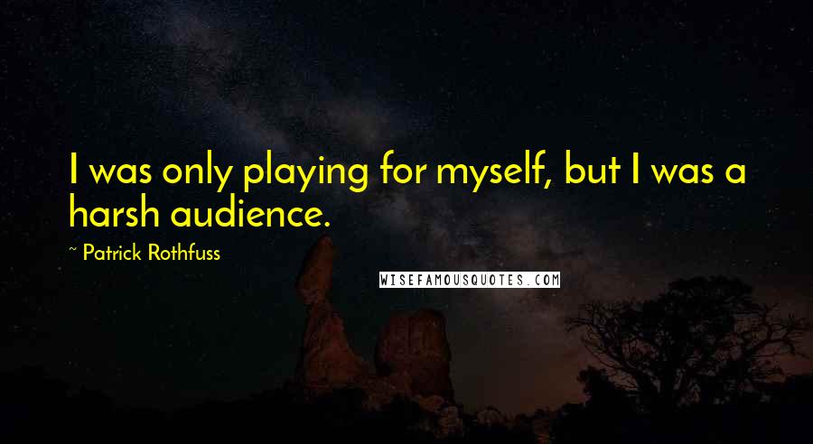 Patrick Rothfuss Quotes: I was only playing for myself, but I was a harsh audience.