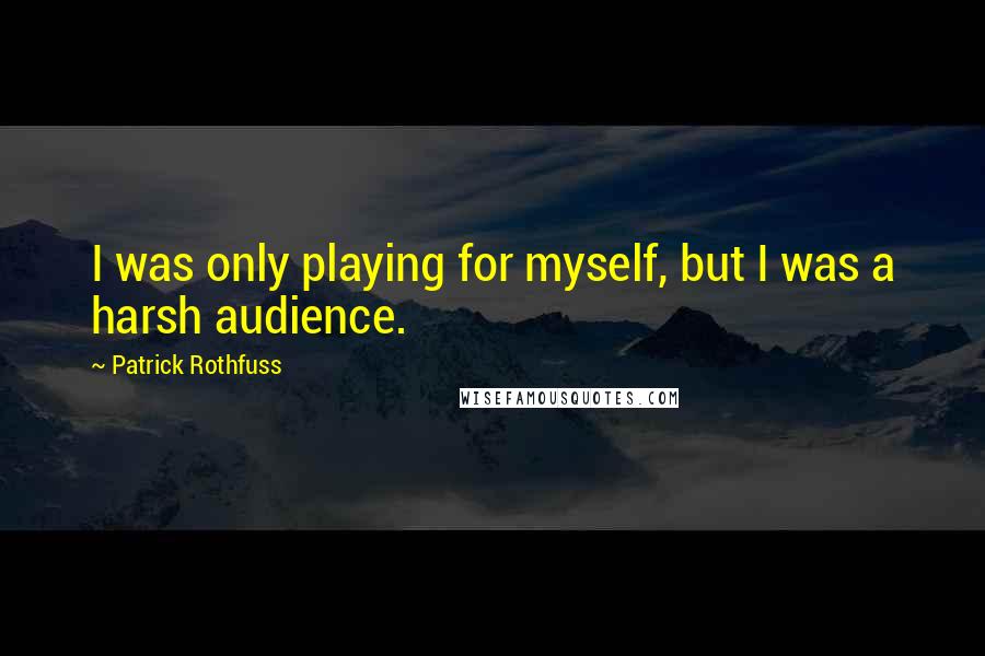 Patrick Rothfuss Quotes: I was only playing for myself, but I was a harsh audience.