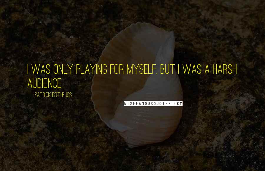 Patrick Rothfuss Quotes: I was only playing for myself, but I was a harsh audience.