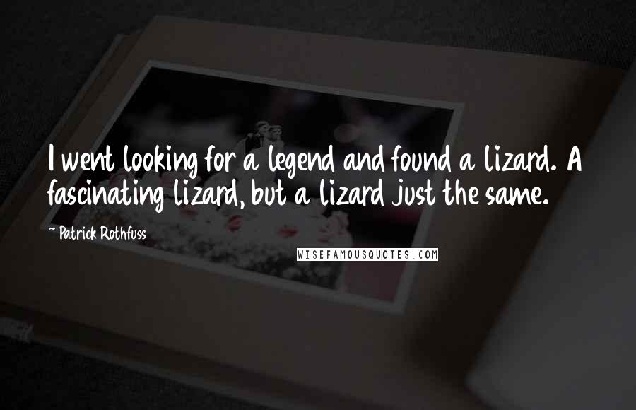 Patrick Rothfuss Quotes: I went looking for a legend and found a lizard. A fascinating lizard, but a lizard just the same.
