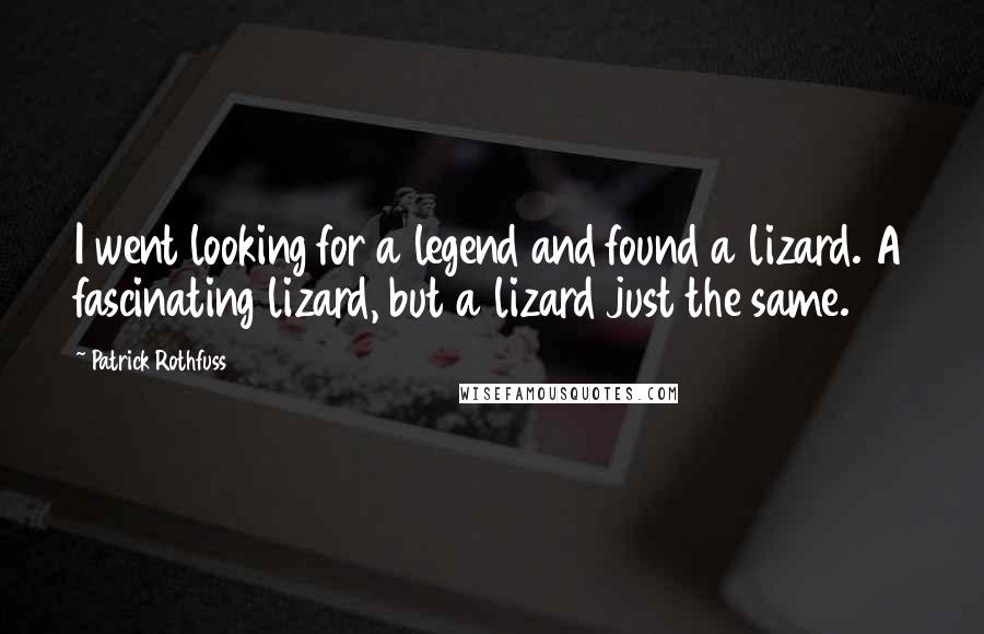 Patrick Rothfuss Quotes: I went looking for a legend and found a lizard. A fascinating lizard, but a lizard just the same.