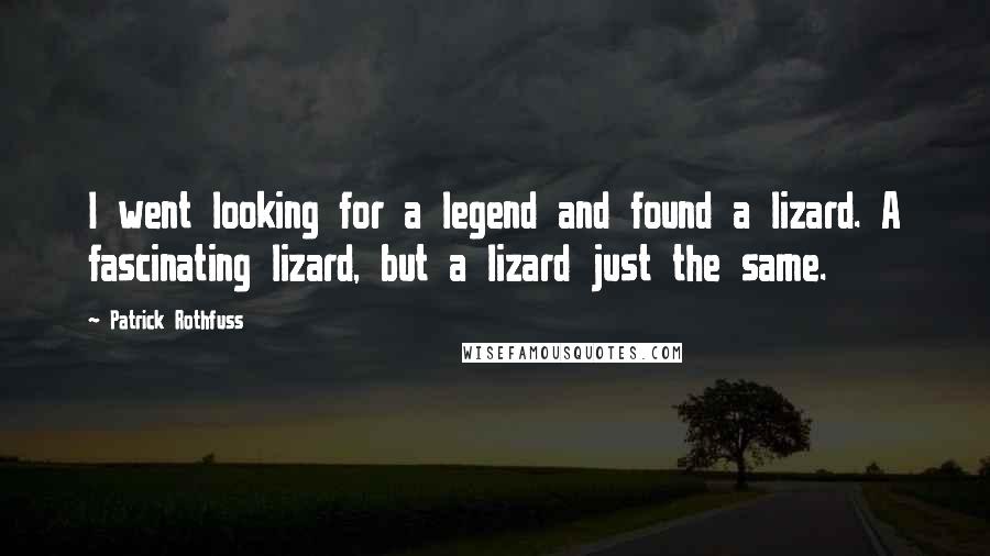 Patrick Rothfuss Quotes: I went looking for a legend and found a lizard. A fascinating lizard, but a lizard just the same.
