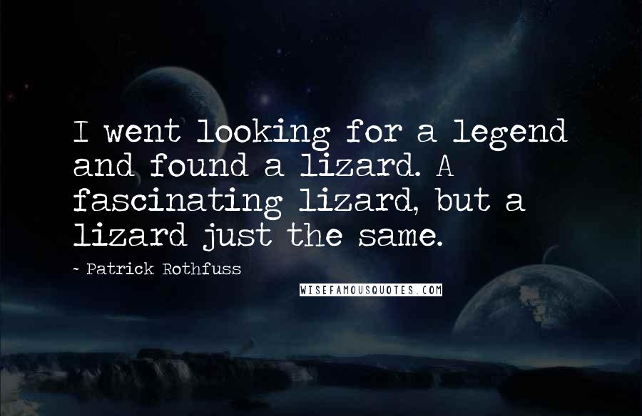 Patrick Rothfuss Quotes: I went looking for a legend and found a lizard. A fascinating lizard, but a lizard just the same.