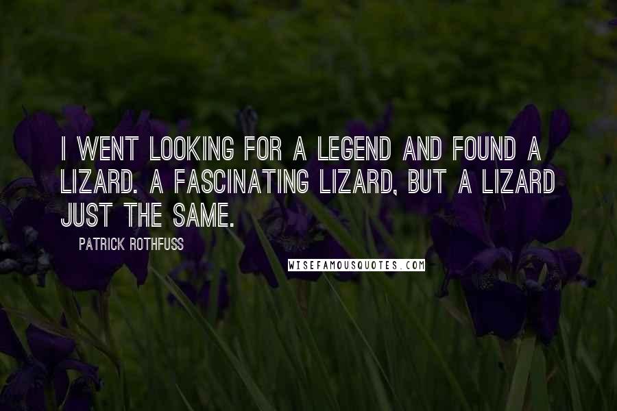 Patrick Rothfuss Quotes: I went looking for a legend and found a lizard. A fascinating lizard, but a lizard just the same.