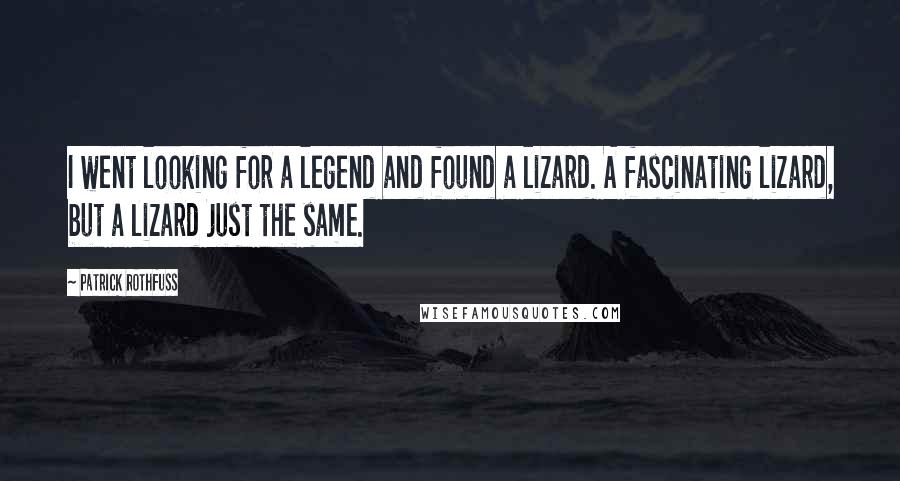 Patrick Rothfuss Quotes: I went looking for a legend and found a lizard. A fascinating lizard, but a lizard just the same.