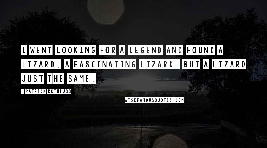 Patrick Rothfuss Quotes: I went looking for a legend and found a lizard. A fascinating lizard, but a lizard just the same.