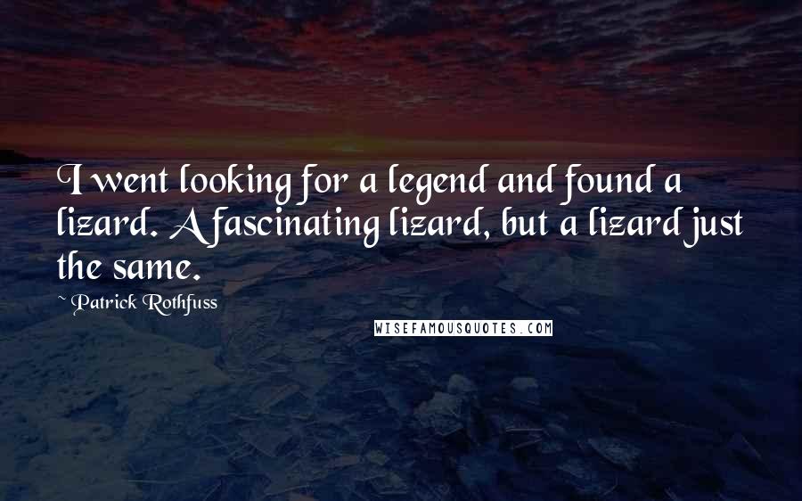 Patrick Rothfuss Quotes: I went looking for a legend and found a lizard. A fascinating lizard, but a lizard just the same.