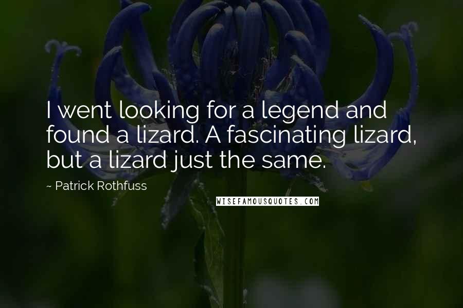 Patrick Rothfuss Quotes: I went looking for a legend and found a lizard. A fascinating lizard, but a lizard just the same.