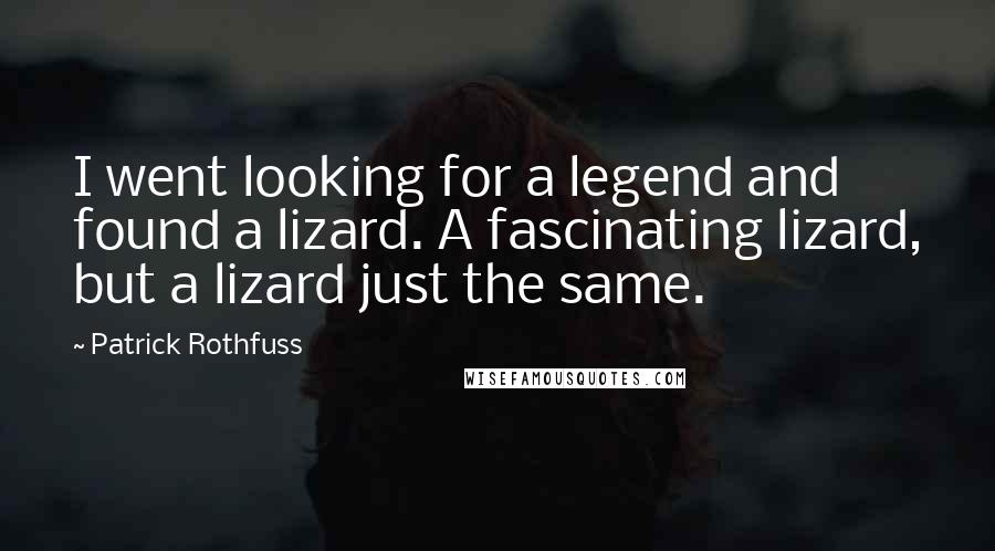 Patrick Rothfuss Quotes: I went looking for a legend and found a lizard. A fascinating lizard, but a lizard just the same.