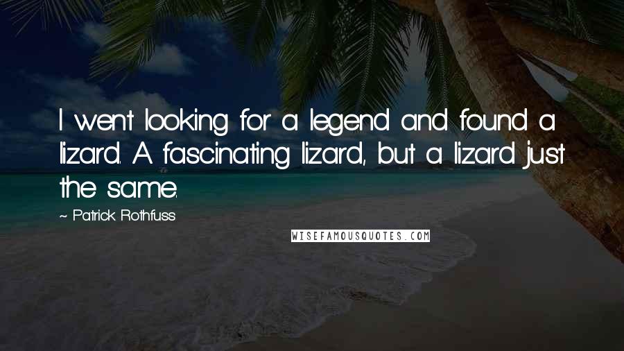 Patrick Rothfuss Quotes: I went looking for a legend and found a lizard. A fascinating lizard, but a lizard just the same.