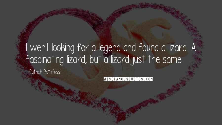 Patrick Rothfuss Quotes: I went looking for a legend and found a lizard. A fascinating lizard, but a lizard just the same.