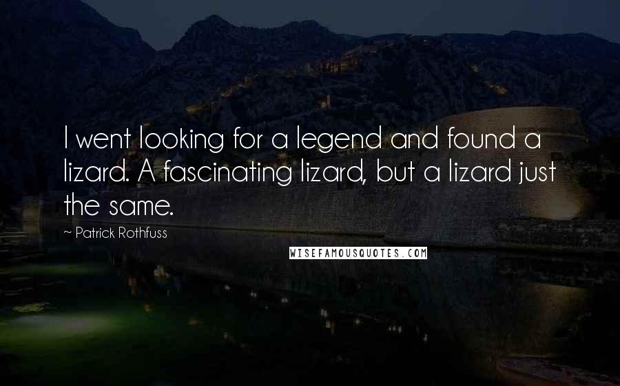 Patrick Rothfuss Quotes: I went looking for a legend and found a lizard. A fascinating lizard, but a lizard just the same.