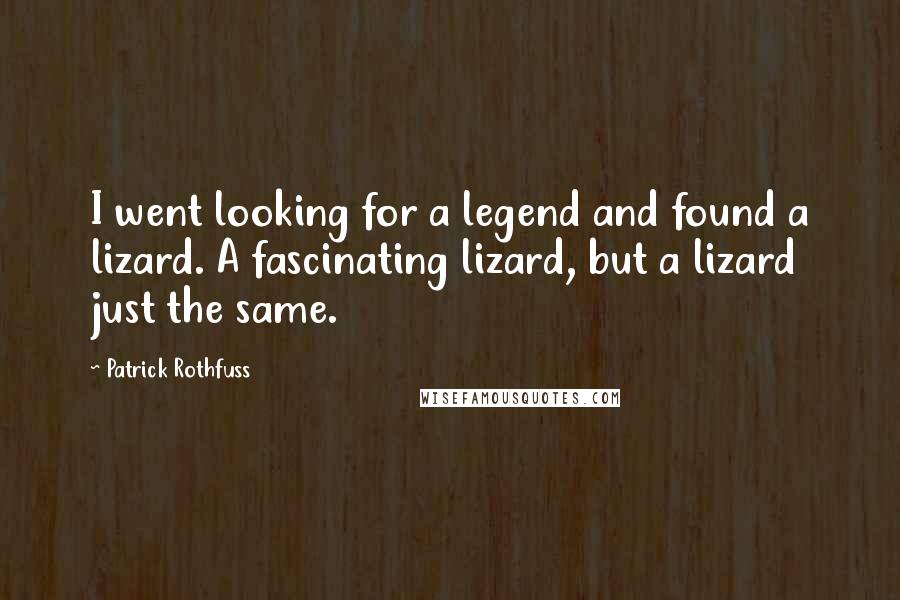 Patrick Rothfuss Quotes: I went looking for a legend and found a lizard. A fascinating lizard, but a lizard just the same.