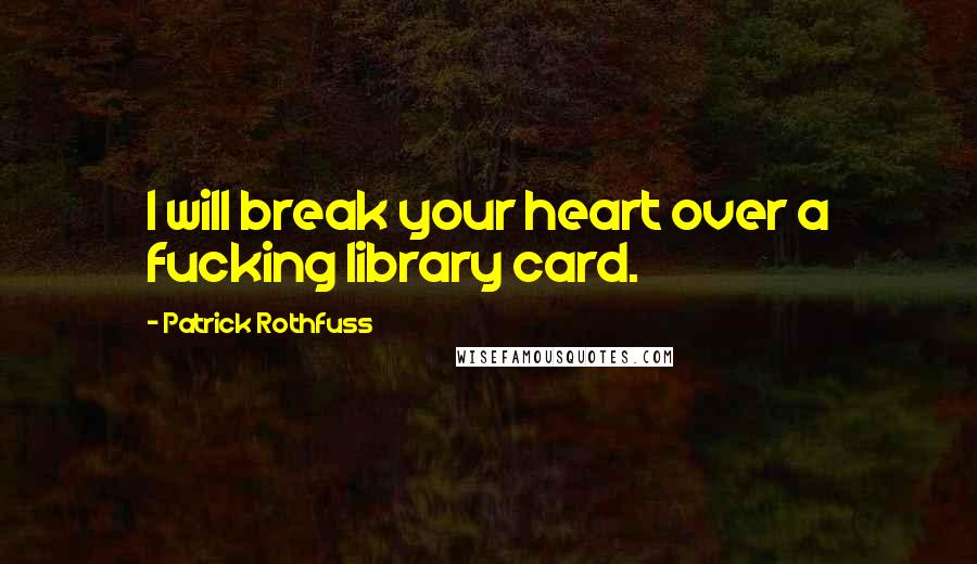 Patrick Rothfuss Quotes: I will break your heart over a fucking library card.