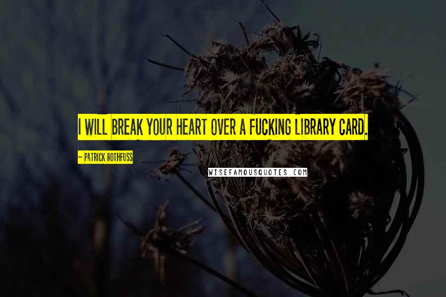 Patrick Rothfuss Quotes: I will break your heart over a fucking library card.