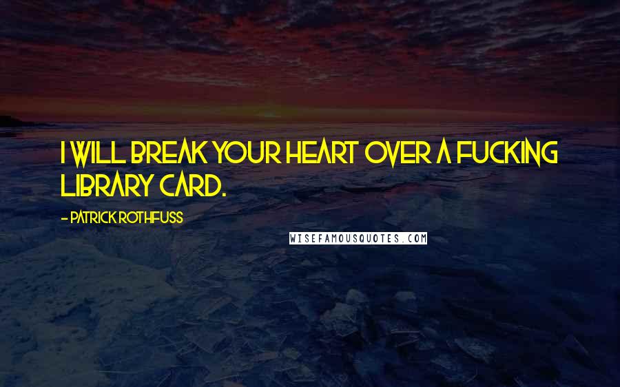 Patrick Rothfuss Quotes: I will break your heart over a fucking library card.