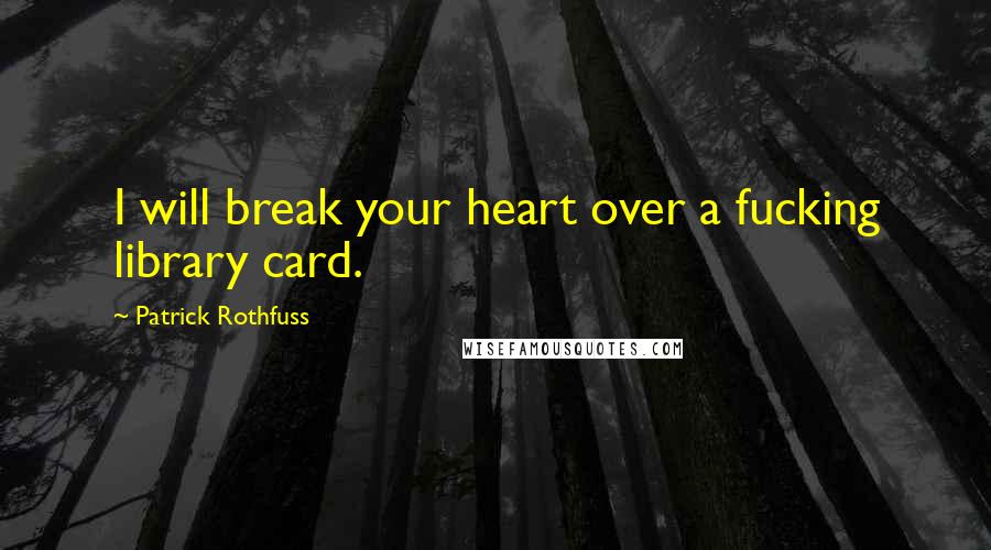 Patrick Rothfuss Quotes: I will break your heart over a fucking library card.