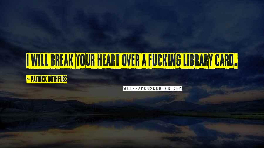 Patrick Rothfuss Quotes: I will break your heart over a fucking library card.