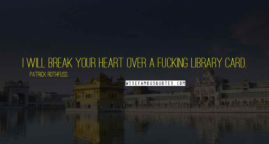 Patrick Rothfuss Quotes: I will break your heart over a fucking library card.