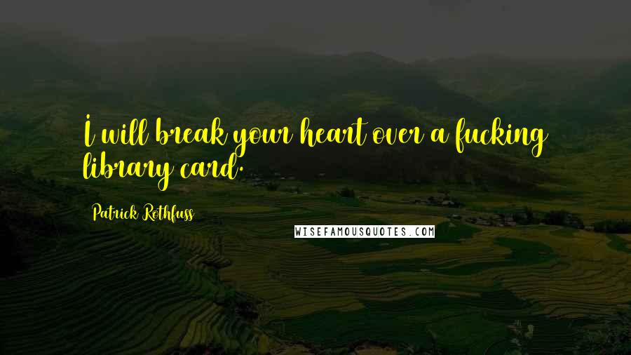 Patrick Rothfuss Quotes: I will break your heart over a fucking library card.