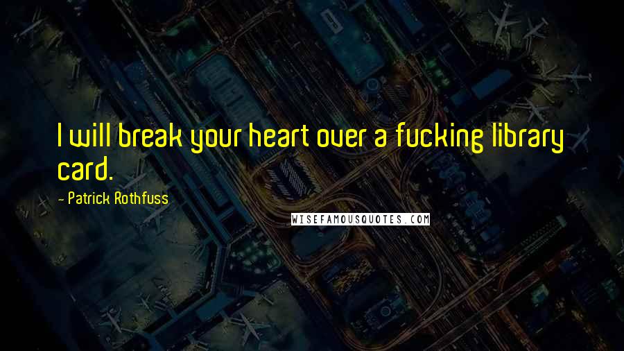 Patrick Rothfuss Quotes: I will break your heart over a fucking library card.