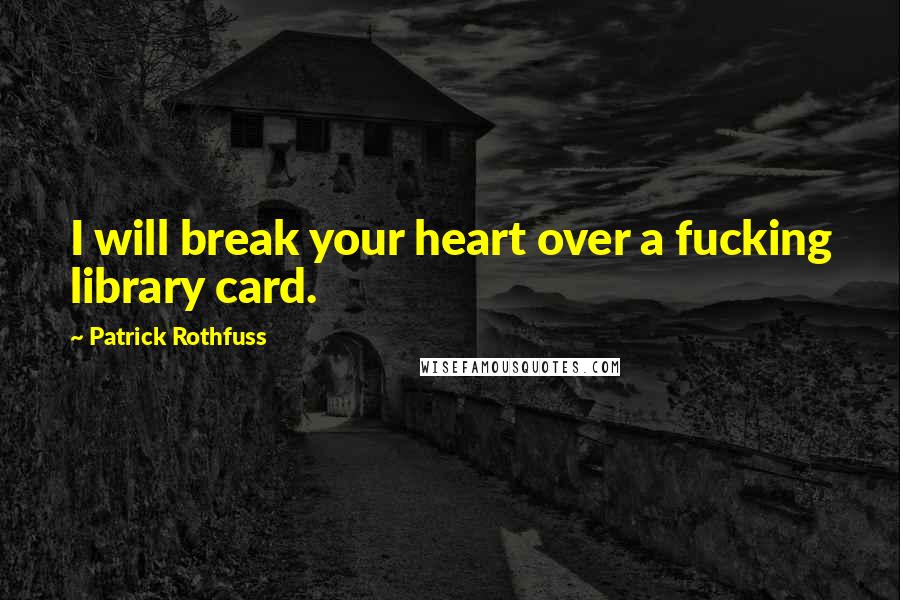 Patrick Rothfuss Quotes: I will break your heart over a fucking library card.