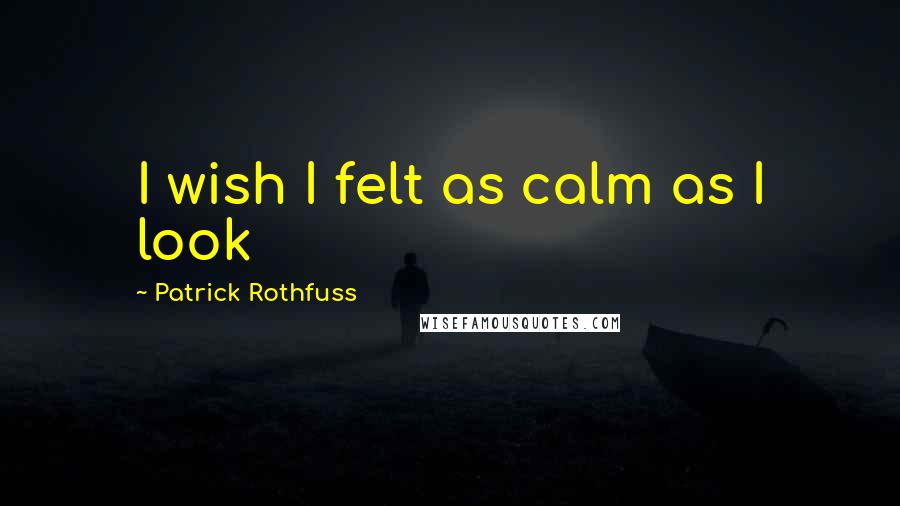 Patrick Rothfuss Quotes: I wish I felt as calm as I look