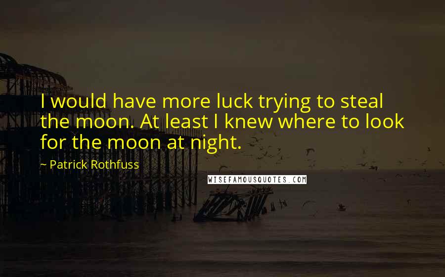 Patrick Rothfuss Quotes: I would have more luck trying to steal the moon. At least I knew where to look for the moon at night.