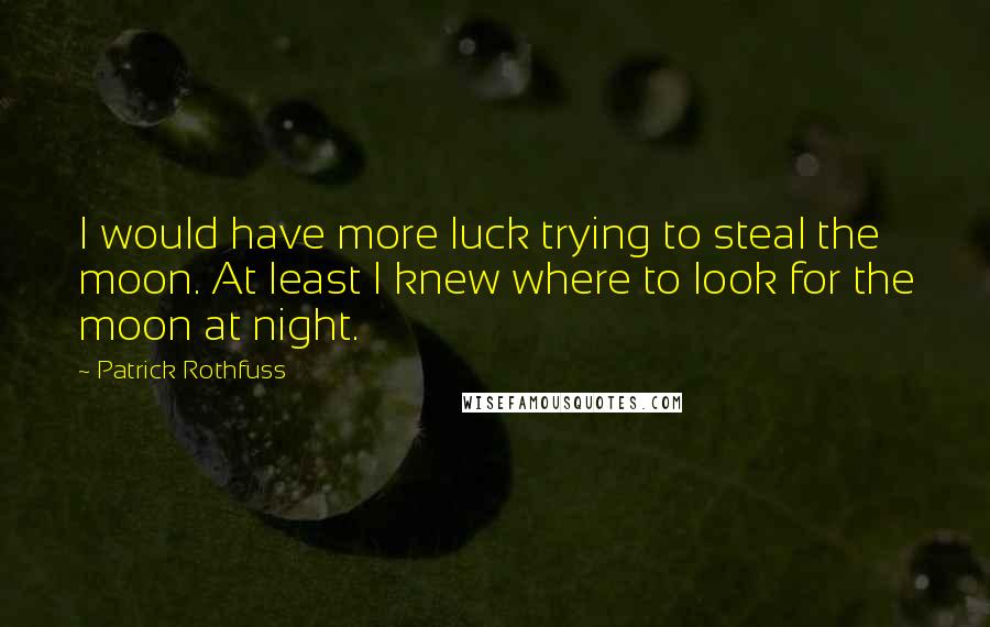 Patrick Rothfuss Quotes: I would have more luck trying to steal the moon. At least I knew where to look for the moon at night.