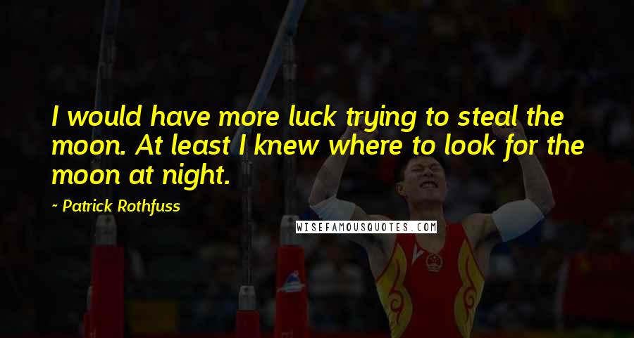 Patrick Rothfuss Quotes: I would have more luck trying to steal the moon. At least I knew where to look for the moon at night.