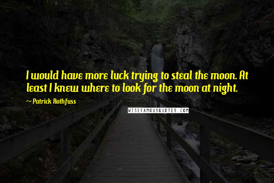 Patrick Rothfuss Quotes: I would have more luck trying to steal the moon. At least I knew where to look for the moon at night.