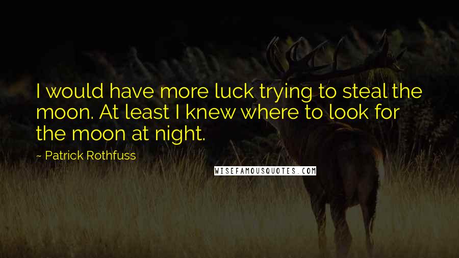 Patrick Rothfuss Quotes: I would have more luck trying to steal the moon. At least I knew where to look for the moon at night.