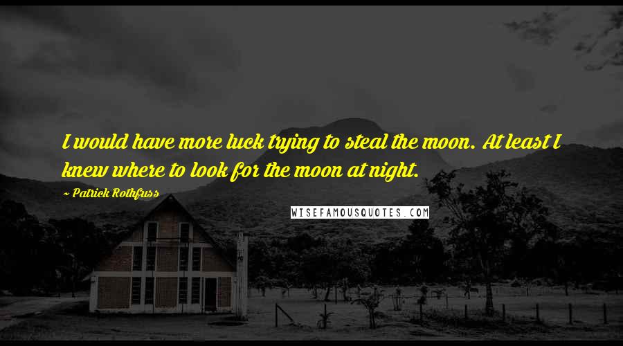 Patrick Rothfuss Quotes: I would have more luck trying to steal the moon. At least I knew where to look for the moon at night.