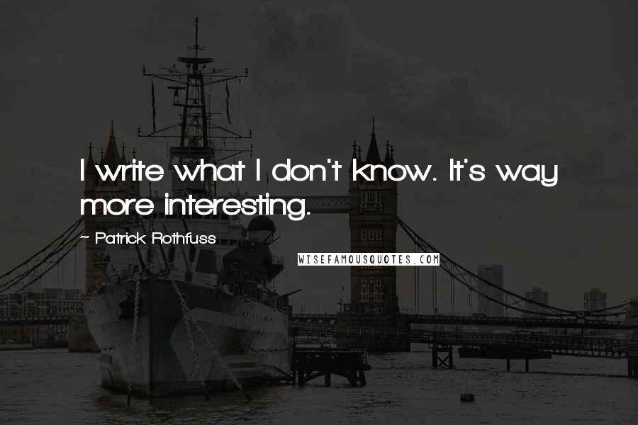 Patrick Rothfuss Quotes: I write what I don't know. It's way more interesting.